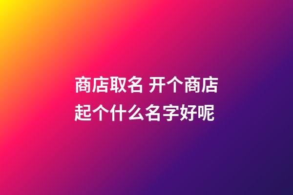 商店取名 开个商店起个什么名字好呢-第1张-店铺起名-玄机派